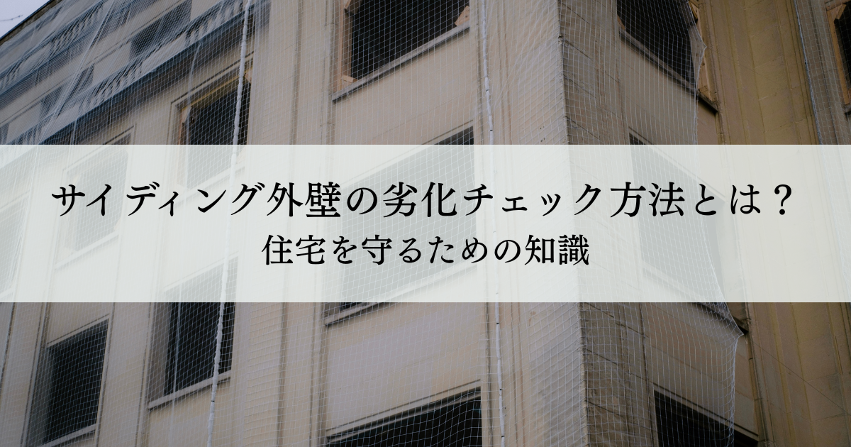 サイディング外壁の劣化チェック方法とは？住宅を守るための知識
